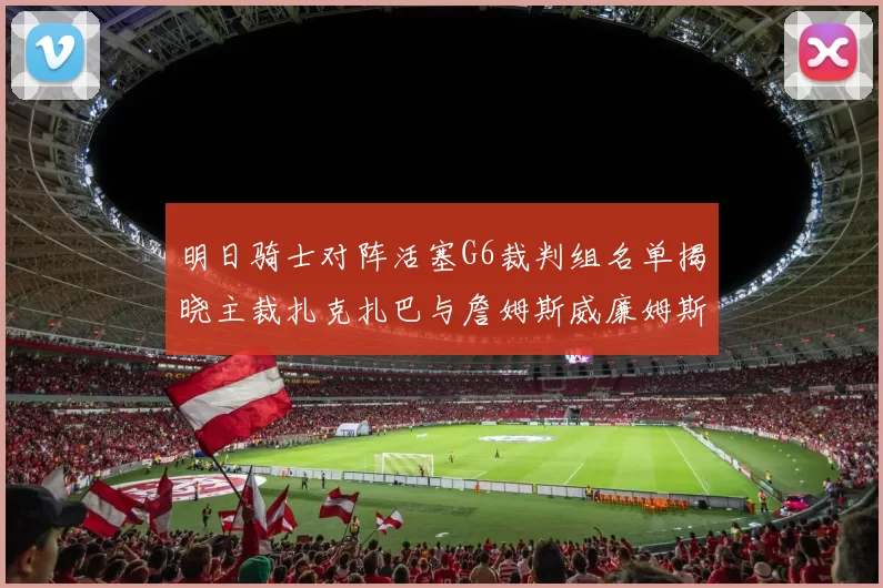 明日骑士对阵活塞G6裁判组名单揭晓主裁扎克扎巴与詹姆斯威廉姆斯在列