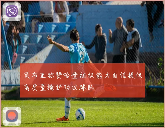 莫布里称赞哈登组织能力自信提供高质量掩护助攻球队