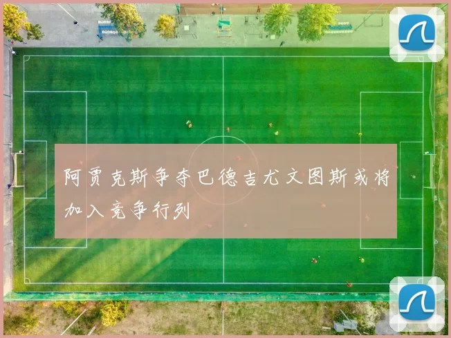 阿贾克斯争夺巴德吉尤文图斯或将加入竞争行列