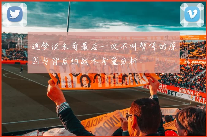 追梦谈米奇最后一攻不叫暂停的原因与背后的战术考量分析