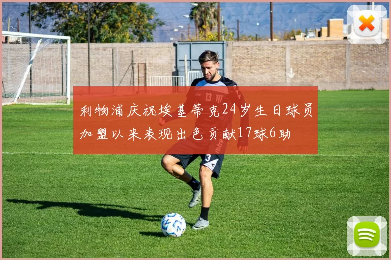 利物浦庆祝埃基蒂克24岁生日球员加盟以来表现出色贡献17球6助