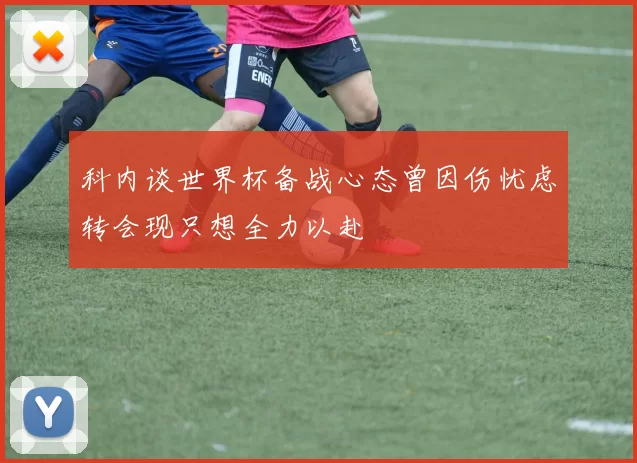 科内谈世界杯备战心态曾因伤忧虑转会现只想全力以赴