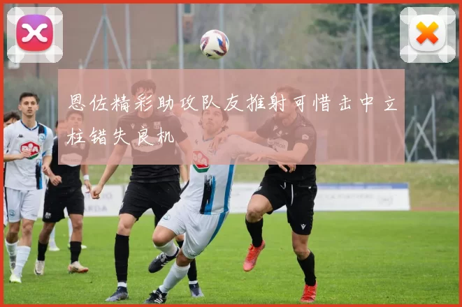 恩佐精彩助攻队友推射可惜击中立柱错失良机