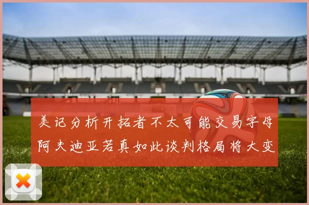 美记分析开拓者不太可能交易字母阿夫迪亚若真如此谈判格局将大变