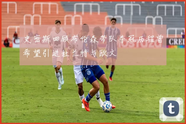 史密斯回顾布伦森带队夺冠历程曾希望引进杜兰特与欧文