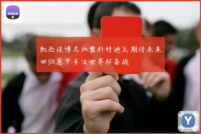 凯西谈博尼加盟科特迪瓦期待未来回归意甲专注世界杯备战