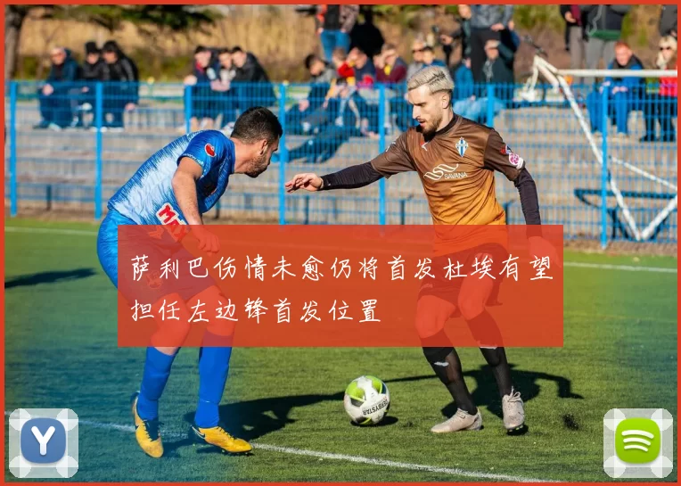 萨利巴伤情未愈仍将首发杜埃有望担任左边锋首发位置