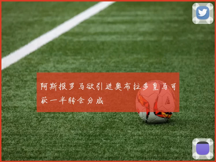 阿斯报罗马欲引进奥布拉多皇马可获一半转会分成