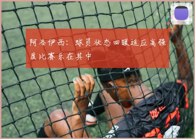 阿洛伊西：球员状态回暖适应高强度比赛乐在其中