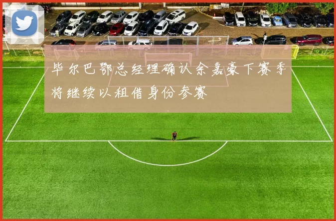 毕尔巴鄂总经理确认余嘉豪下赛季将继续以租借身份参赛