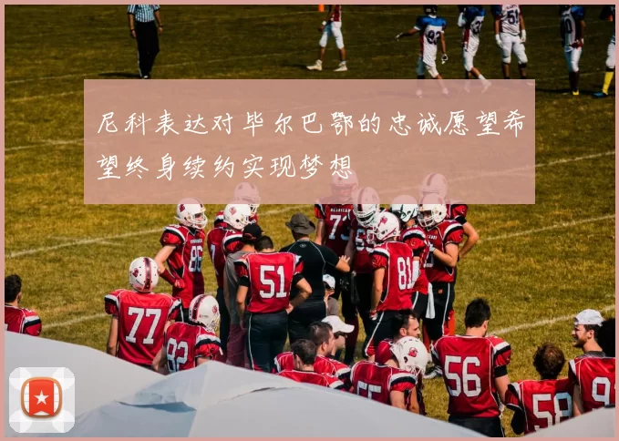 尼科表达对毕尔巴鄂的忠诚愿望希望终身续约实现梦想