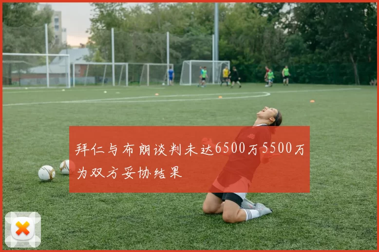 拜仁与布朗谈判未达6500万5500万为双方妥协结果