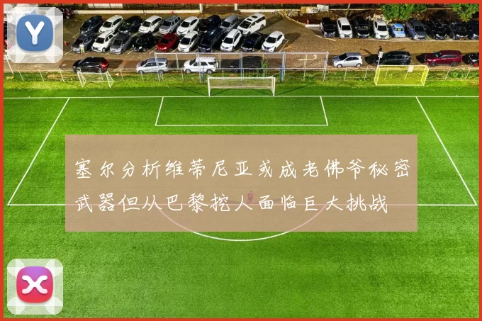 塞尔分析维蒂尼亚或成老佛爷秘密武器但从巴黎挖人面临巨大挑战