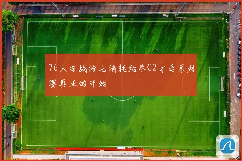 76人苦战抢七消耗殆尽G2才是系列赛真正的开始