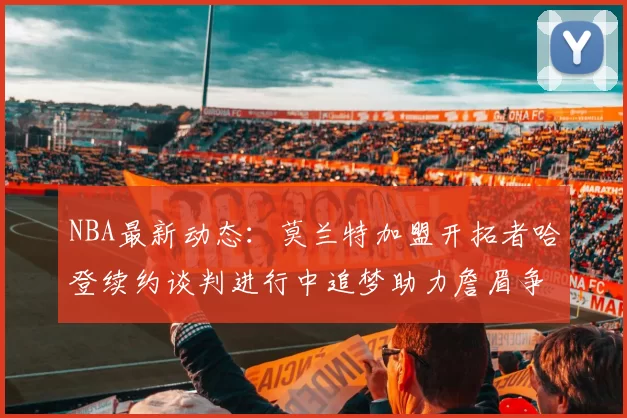 NBA最新动态：莫兰特加盟开拓者哈登续约谈判进行中追梦助力詹眉争冠