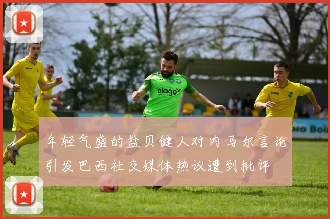 年轻气盛的盐贝健人对内马尔言论引发巴西社交媒体热议遭到批评
