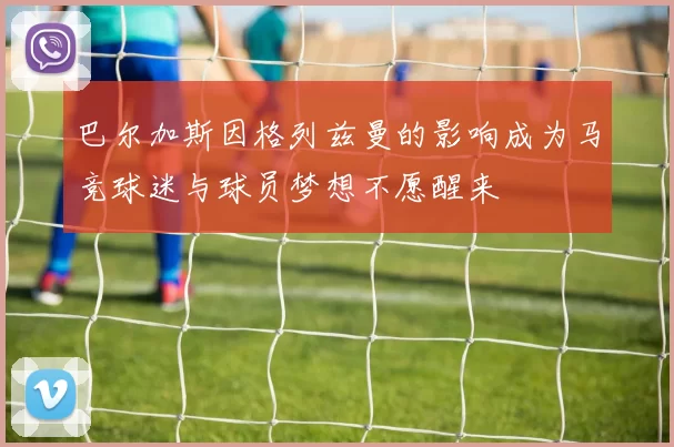 巴尔加斯因格列兹曼的影响成为马竞球迷与球员梦想不愿醒来