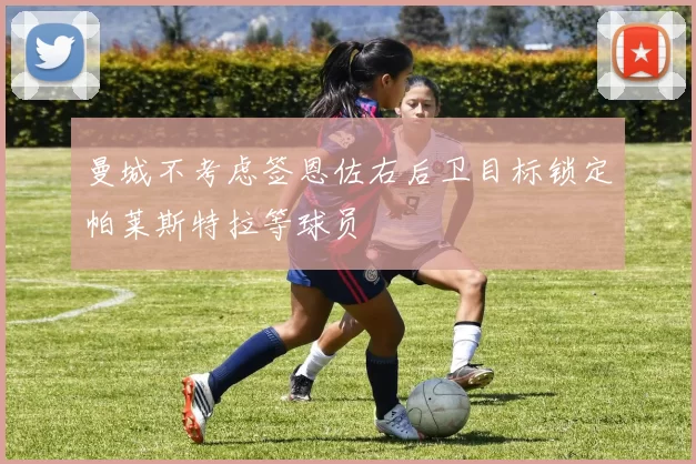 曼城不考虑签恩佐右后卫目标锁定帕莱斯特拉等球员