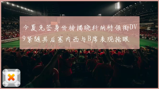 今夏免签身价榜揭晓科纳特领衔DV9紧随其后塞内西与B席表现抢眼