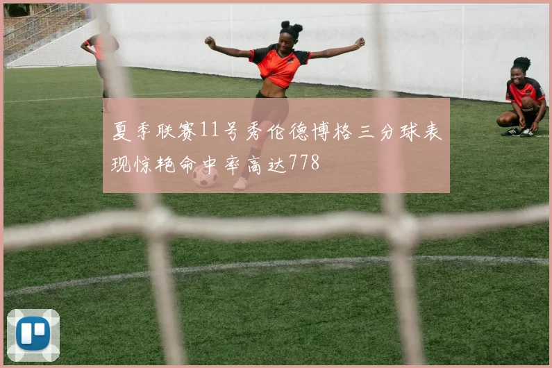 夏季联赛11号秀伦德博格三分球表现惊艳命中率高达778