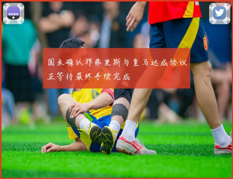 国米确认邓弗里斯与皇马达成协议正等待最终手续完成
