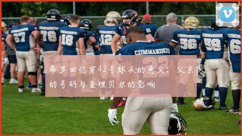 希罗回忆穿42号球衣的意义：父亲的号码与查理贝尔的影响