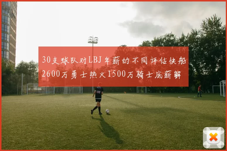 30支球队对LBJ年薪的不同评估快船2600万勇士热火1500万骑士底薪解析