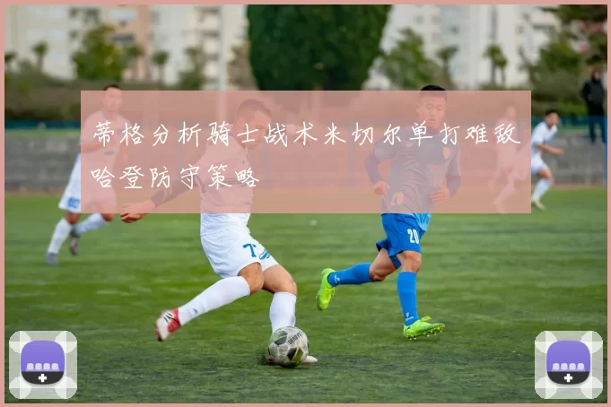 蒂格分析骑士战术米切尔单打难敌哈登防守策略
