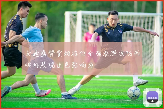 麦迪盛赞霍姆格伦全面表现攻防两端均展现出色影响力