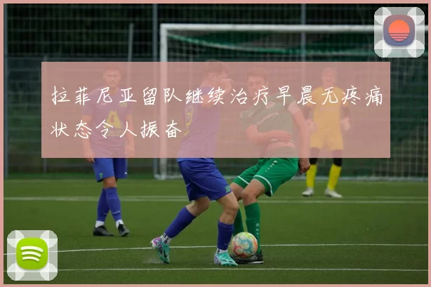 拉菲尼亚留队继续治疗早晨无疼痛状态令人振奋